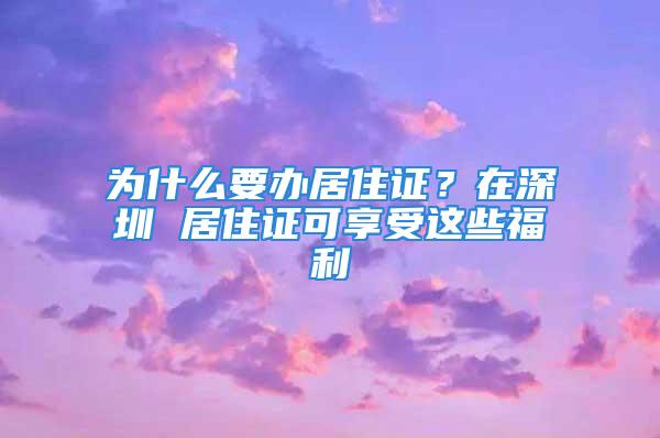 為什么要辦居住證？在深圳 居住證可享受這些福利