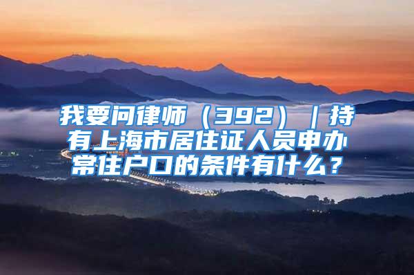 我要問律師（392）｜持有上海市居住證人員申辦常住戶口的條件有什么？