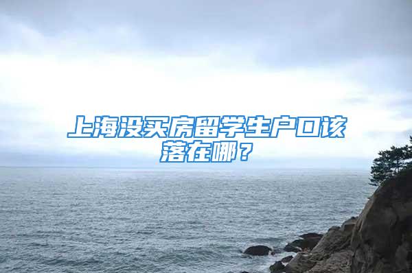 上海沒買房留學(xué)生戶口該落在哪？