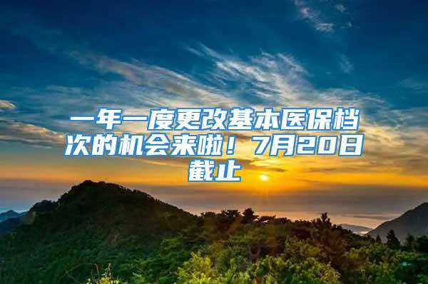 一年一度更改基本醫(yī)保檔次的機會來啦！7月20日截止