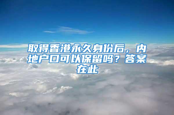 取得香港永久身份后，內(nèi)地戶口可以保留嗎？答案在此