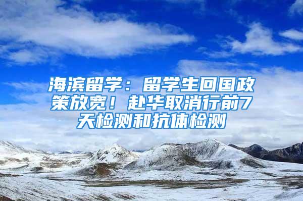 海濱留學(xué)：留學(xué)生回國政策放寬！赴華取消行前7天檢測和抗體檢測