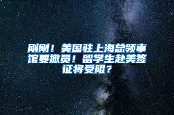 剛剛！美國駐上?？傤I(lǐng)事館要撤員！留學生赴美簽證將受阻？