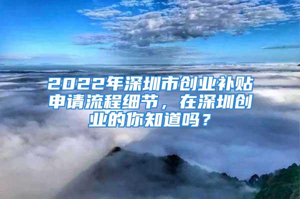 2022年深圳市創(chuàng)業(yè)補(bǔ)貼申請(qǐng)流程細(xì)節(jié)，在深圳創(chuàng)業(yè)的你知道嗎？