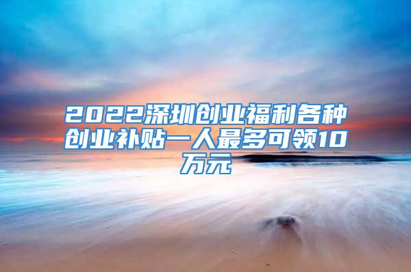 2022深圳創(chuàng)業(yè)福利各種創(chuàng)業(yè)補(bǔ)貼一人最多可領(lǐng)10萬元