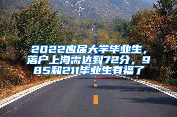 2022應屆大學畢業(yè)生，落戶上海需達到72分，985和211畢業(yè)生有福了