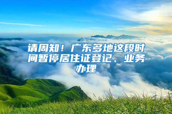 請周知！廣東多地這段時間暫停居住證登記、業(yè)務(wù)辦理