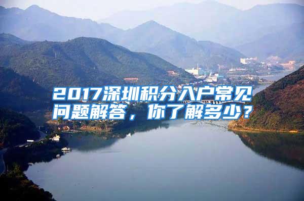 2017深圳積分入戶常見問題解答，你了解多少？