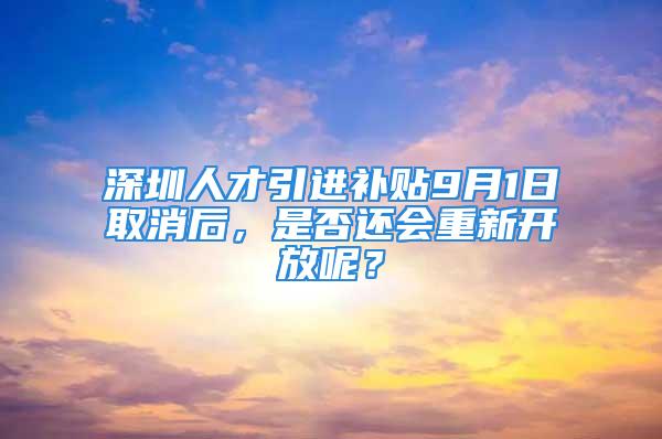 深圳人才引進補貼9月1日取消后，是否還會重新開放呢？