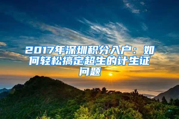 2017年深圳積分入戶：如何輕松搞定超生的計(jì)生證問(wèn)題