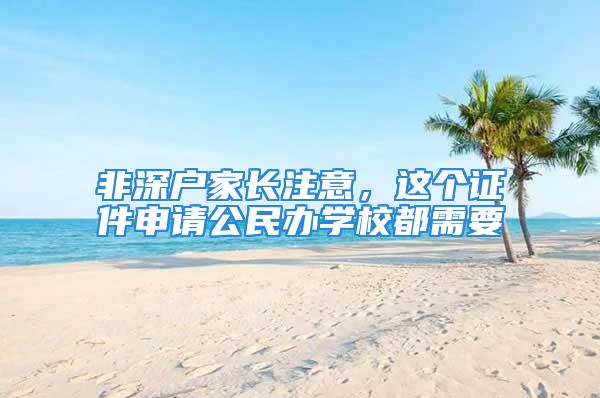 非深戶家長注意，這個證件申請公民辦學(xué)校都需要