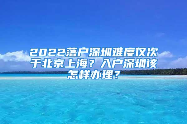 2022落戶深圳難度僅次于北京上海？入戶深圳該怎樣辦理？