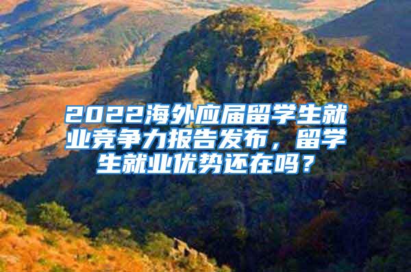 2022海外應屆留學生就業(yè)競爭力報告發(fā)布，留學生就業(yè)優(yōu)勢還在嗎？