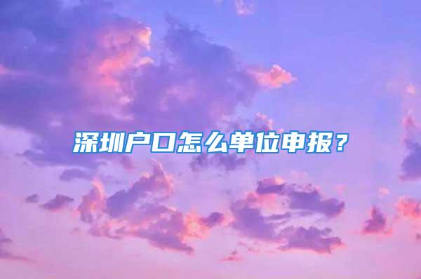 深圳戶口怎么單位申報？