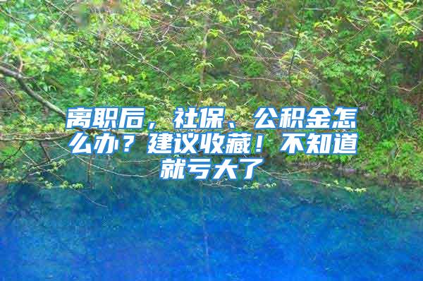 離職后，社保、公積金怎么辦？建議收藏！不知道就虧大了