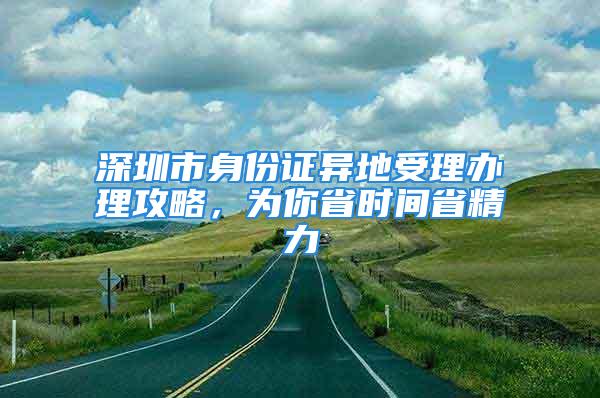 深圳市身份證異地受理辦理攻略，為你省時間省精力