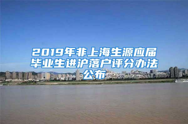 2019年非上海生源應(yīng)屆畢業(yè)生進(jìn)滬落戶評分辦法公布