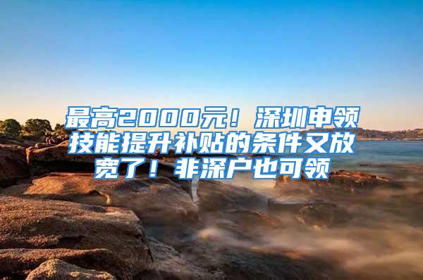 最高2000元！深圳申領(lǐng)技能提升補貼的條件又放寬了！非深戶也可領(lǐng)