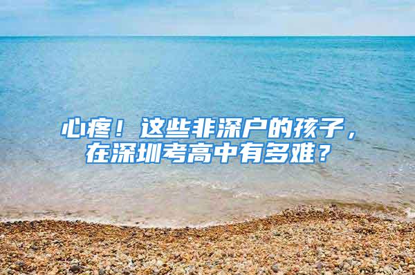 心疼！這些非深戶的孩子，在深圳考高中有多難？