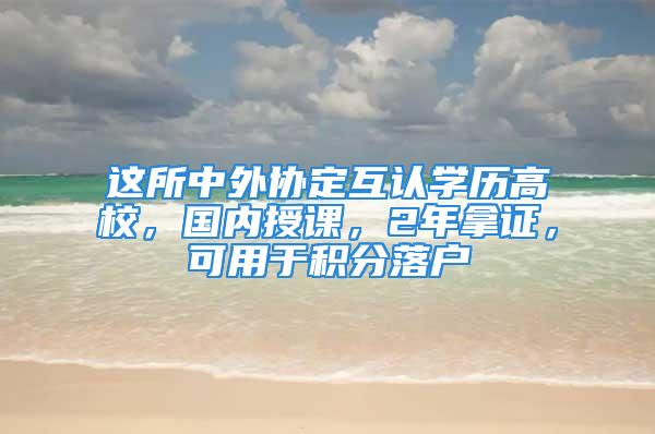 這所中外協(xié)定互認(rèn)學(xué)歷高校，國(guó)內(nèi)授課，2年拿證，可用于積分落戶