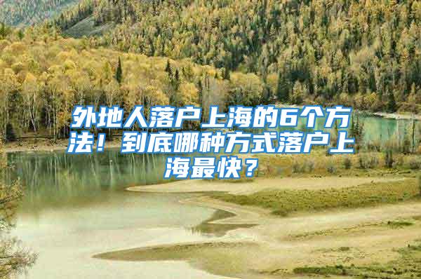 外地人落戶上海的6個方法！到底哪種方式落戶上海最快？