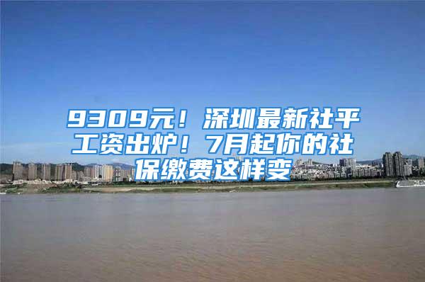 9309元！深圳最新社平工資出爐！7月起你的社保繳費這樣變