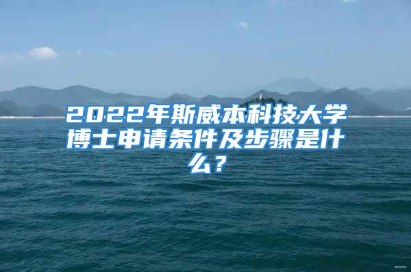 2022年斯威本科技大學(xué)博士申請(qǐng)條件及步驟是什么？