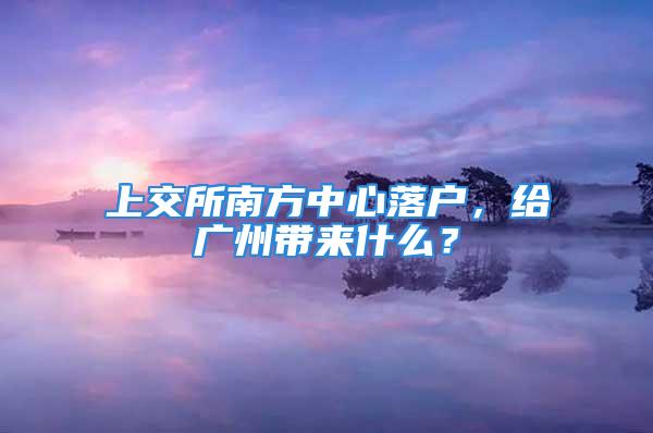 上交所南方中心落戶(hù)，給廣州帶來(lái)什么？