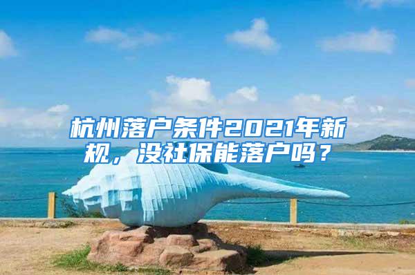 杭州落戶條件2021年新規(guī)，沒(méi)社保能落戶嗎？