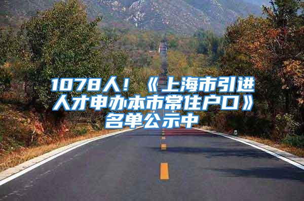 1078人！《上海市引進(jìn)人才申辦本市常住戶(hù)口》名單公示中