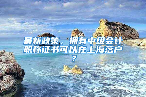 最新政策，擁有中級會(huì)計(jì)職稱證書可以在上海落戶？