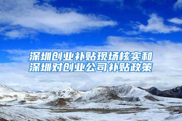 深圳創(chuàng)業(yè)補(bǔ)貼現(xiàn)場核實(shí)和深圳對創(chuàng)業(yè)公司補(bǔ)貼政策