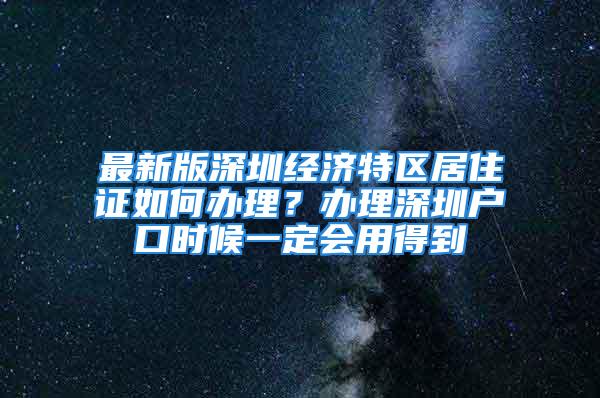 最新版深圳經(jīng)濟(jì)特區(qū)居住證如何辦理？辦理深圳戶口時候一定會用得到