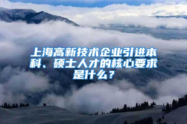 上海高新技術(shù)企業(yè)引進本科、碩士人才的核心要求是什么？