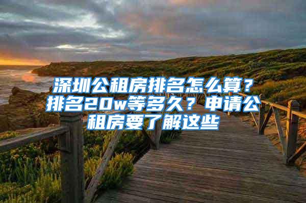 深圳公租房排名怎么算？排名20w等多久？申請公租房要了解這些