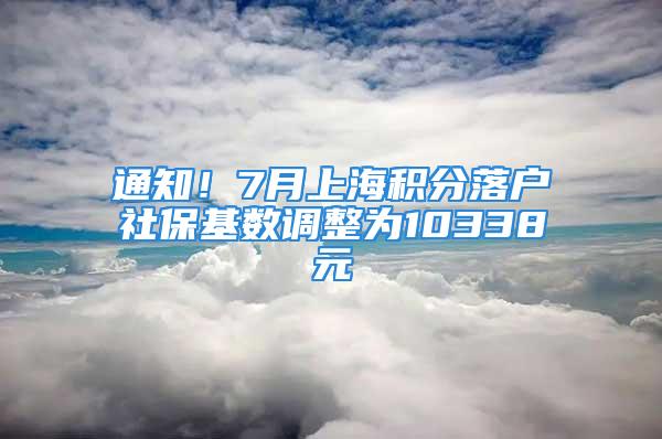 通知！7月上海積分落戶社?；鶖?shù)調(diào)整為10338元