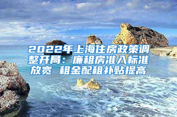 2022年上海住房政策調(diào)整開局：廉租房準(zhǔn)入標(biāo)準(zhǔn)放寬 租金配租補貼提高