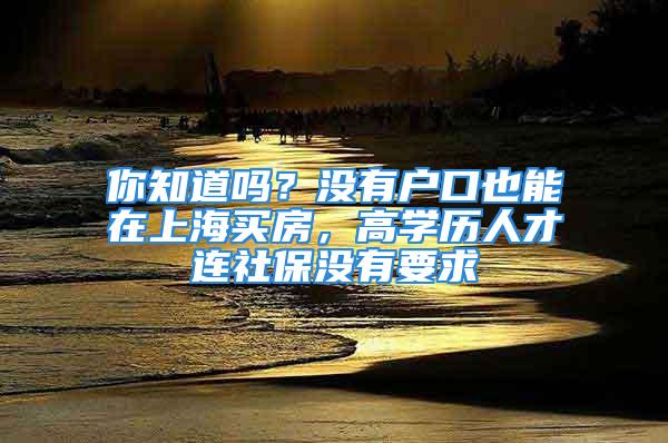 你知道嗎？沒(méi)有戶(hù)口也能在上海買(mǎi)房，高學(xué)歷人才連社保沒(méi)有要求