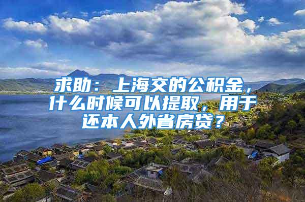 求助：上海交的公積金，什么時(shí)候可以提取，用于還本人外省房貸？