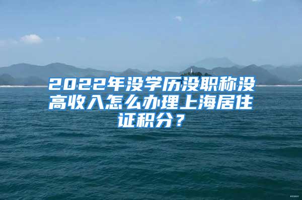 2022年沒(méi)學(xué)歷沒(méi)職稱沒(méi)高收入怎么辦理上海居住證積分？