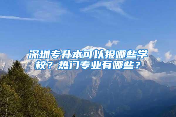 深圳專升本可以報哪些學校？熱門專業(yè)有哪些？