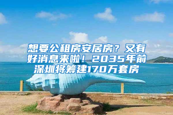 想要公租房安居房？又有好消息來啦！2035年前深圳將籌建170萬套房