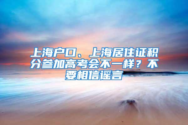 上海戶口、上海居住證積分參加高考會(huì)不一樣？不要相信謠言