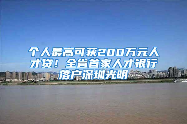 個(gè)人最高可獲200萬(wàn)元人才貸！全省首家人才銀行落戶深圳光明