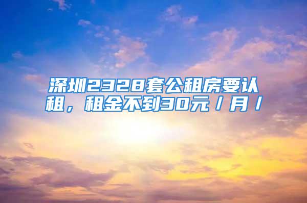 深圳2328套公租房要認租，租金不到30元／月／㎡