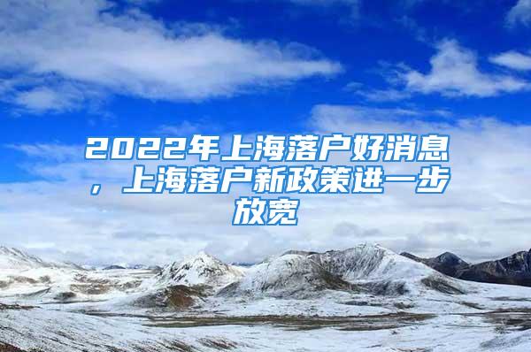 2022年上海落戶好消息，上海落戶新政策進(jìn)一步放寬