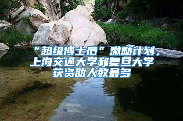 “超級博士后”激勵計劃，上海交通大學(xué)和復(fù)旦大學(xué)獲資助人數(shù)最多