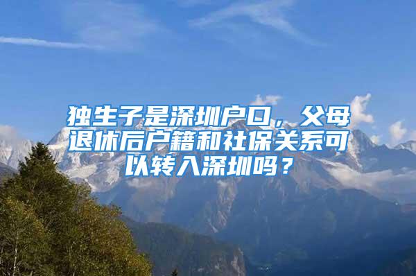 獨(dú)生子是深圳戶口，父母退休后戶籍和社保關(guān)系可以轉(zhuǎn)入深圳嗎？