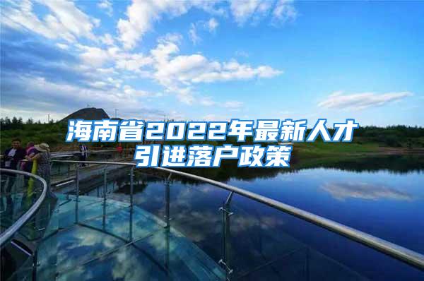 海南省2022年最新人才引進(jìn)落戶政策