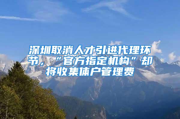 深圳取消人才引進(jìn)代理環(huán)節(jié)，“官方指定機(jī)構(gòu)”卻將收集體戶管理費(fèi)